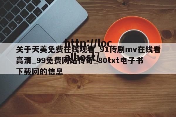 关于天美免费在线观看_91传剧mv在线看高清_99免费网站传奇_80txt电子书下载网的信息