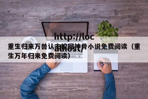 重生归来万兽认主挖回神骨小说免费阅读(重生万年归来免费阅读)