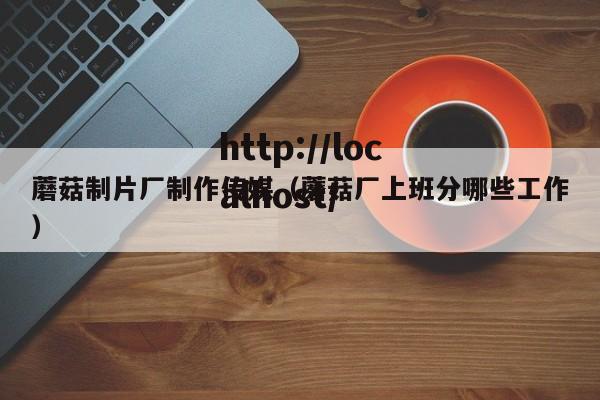 蘑菇制片厂制作传媒(蘑菇厂上班分哪些工作)