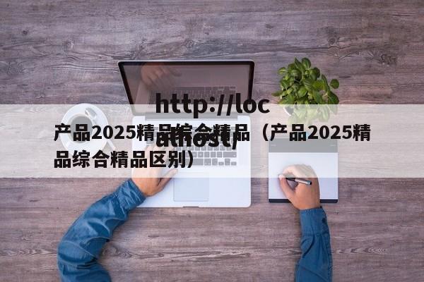 产品2025精品综合精品(产品2025精品综合精品区别)