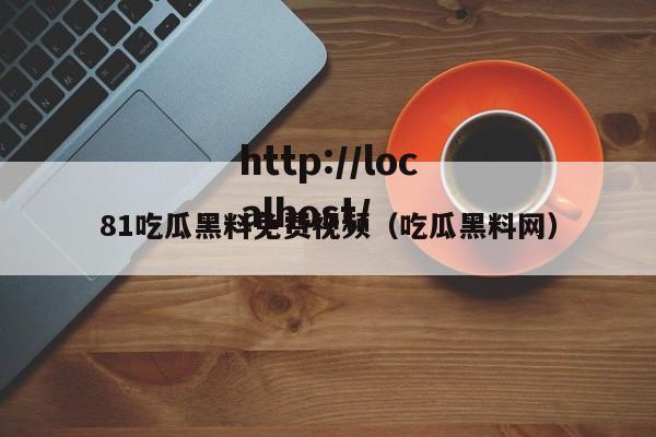 81吃瓜黑料免费视频(吃瓜黑料网)